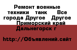 Ремонт военные техники ( танк)  - Все города Другое » Другое   . Приморский край,Дальнегорск г.